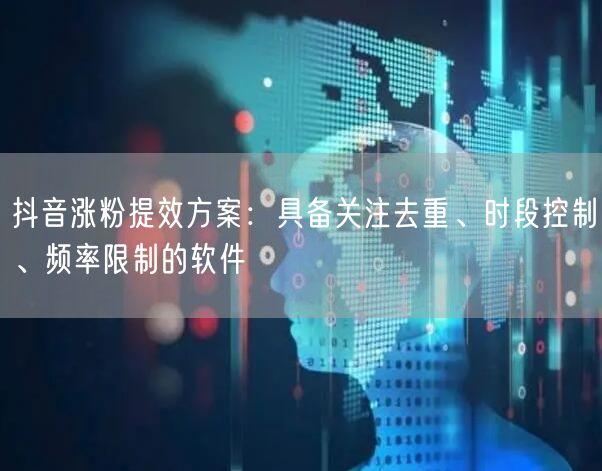 抖音涨粉提效方案：具备关注去重、时段控制、频率限制的软件