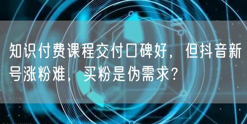 知识付费课程交付口碑好，但抖音新号涨粉难，买粉是伪需求？
