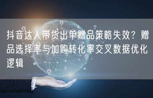 抖音达人带货出单赠品策略失效？赠品选择率与加购转化率交叉数据优化逻辑