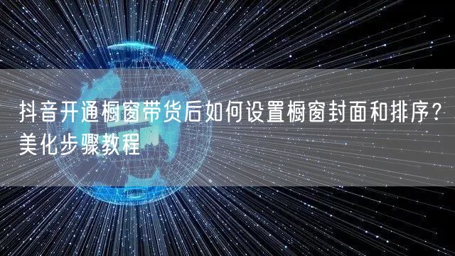 抖音开通橱窗带货后如何设置橱窗封面和排序？美化步骤教程