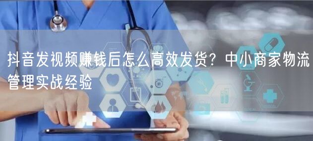抖音发视频赚钱后怎么高效发货？中小商家物流管理实战经验