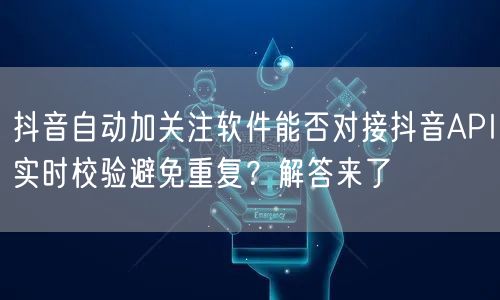 抖音自动加关注软件能否对接抖音API实时校验避免重复？解答来了