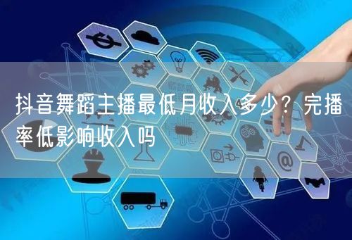 抖音舞蹈主播最低月收入多少？完播率低影响收入吗