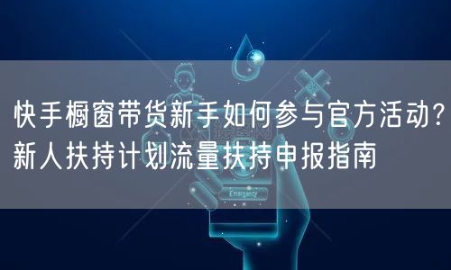 快手橱窗带货新手如何参与官方活动？新人扶持计划流量扶持申报指南