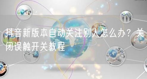 抖音新版本自动关注别人怎么办？关闭误触开关教程