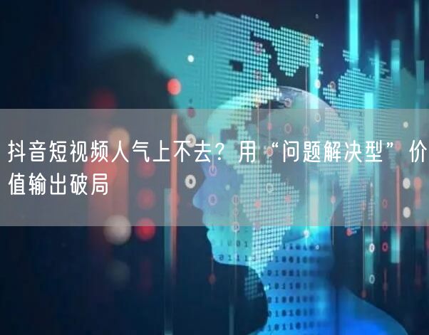 抖音短视频人气上不去？用“问题解决型”价值输出破局