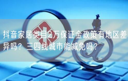抖音家居类目2万保证金政策有地区差异吗？三四线城市能减免吗？