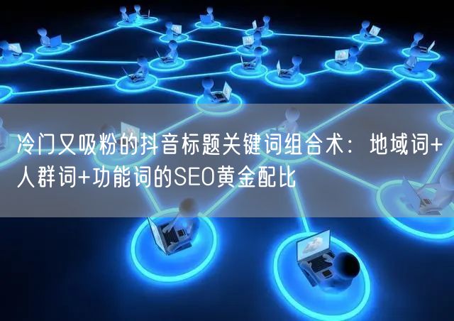 冷门又吸粉的抖音标题关键词组合术：地域词+人群词+功能词的SEO黄金配比
