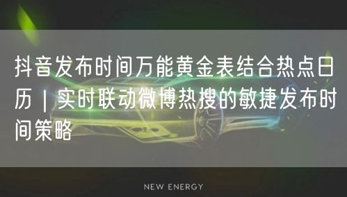 抖音发布时间万能黄金表结合热点日历｜实时联动微博热搜的敏捷发布时间策略