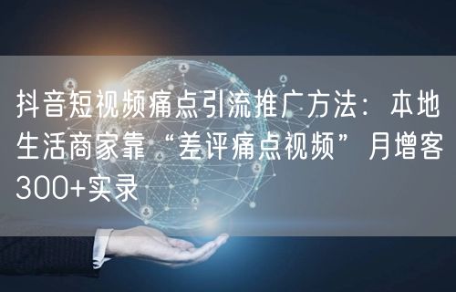 抖音短视频痛点引流推广方法：本地生活商家靠“差评痛点视频”月增客300+实录