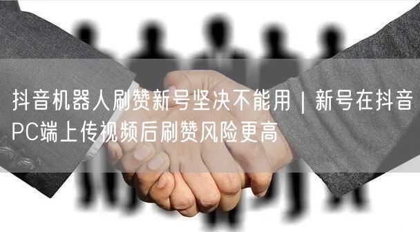 抖音机器人刷赞新号坚决不能用｜新号在抖音PC端上传视频后刷赞风险更高