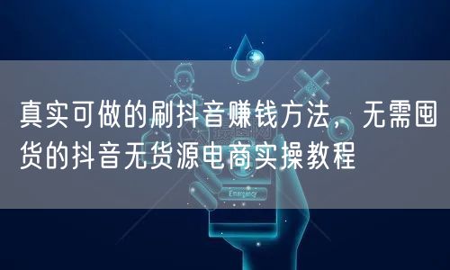 真实可做的刷抖音赚钱方法，无需囤货的抖音无货源电商实操教程