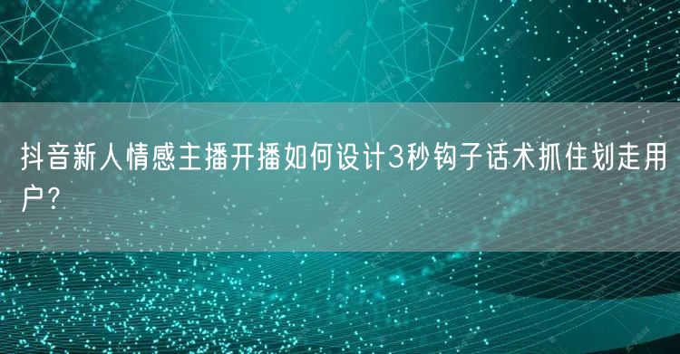 抖音新人情感主播开播如何设计3秒钩子话术抓住划走用户？