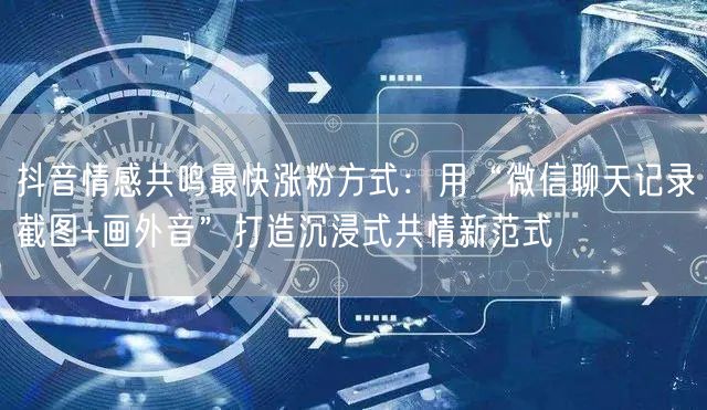抖音情感共鸣最快涨粉方式：用“微信聊天记录截图+画外音”打造沉浸式共情新范式