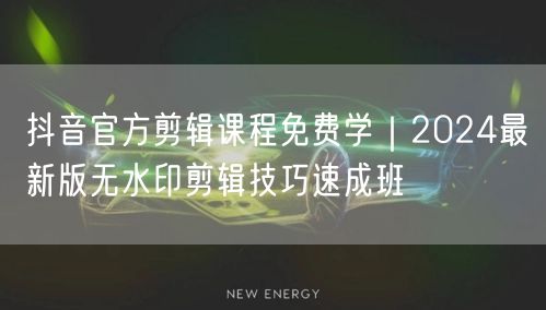 抖音官方剪辑课程免费学｜2024最新版无水印剪辑技巧速成班