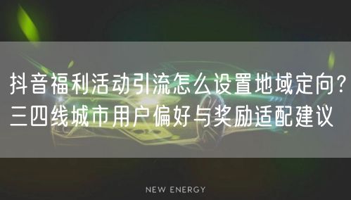 抖音福利活动引流怎么设置地域定向？三四线城市用户偏好与奖励适配建议