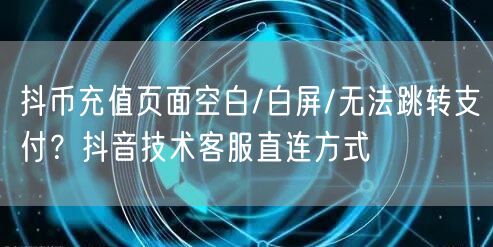 抖币充值页面空白/白屏/无法跳转支付？抖音技术客服直连方式