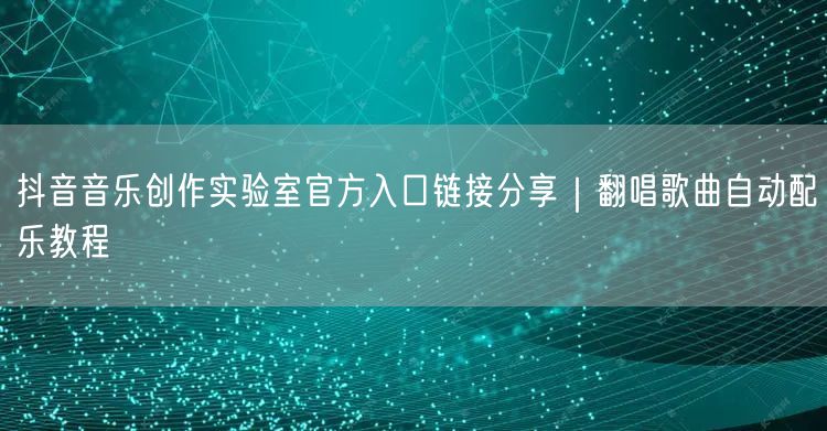 抖音音乐创作实验室官方入口链接分享|翻唱歌曲自动配乐教程