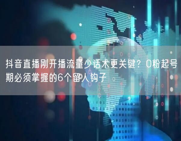 抖音直播刚开播流量少话术更关键?0粉起号期必须掌握的6个留人钩子