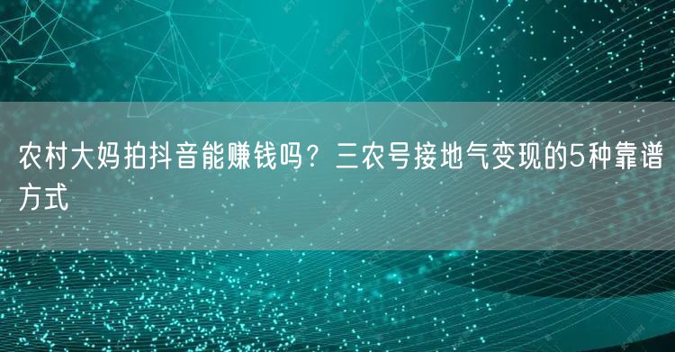 农村大妈拍抖音能赚钱吗？三农号接地气变现的5种靠谱方式