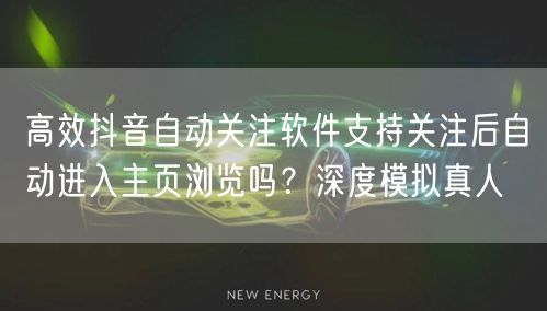 高效抖音自动关注软件支持关注后自动进入主页浏览吗？深度模拟真人