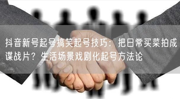 抖音新号起号搞笑起号技巧：把日常买菜拍成谍战片？生活场景戏剧化起号方法论