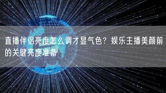 直播伴侣亮度怎么调才显气色？娱乐主播美颜前的关键亮度准备