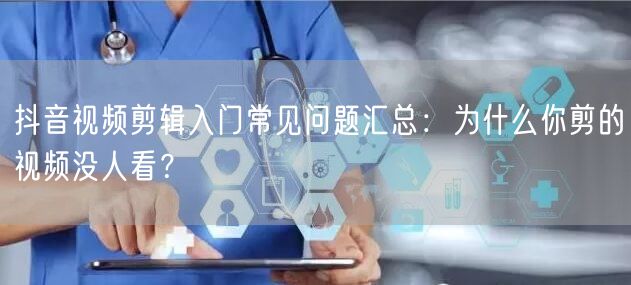 抖音视频剪辑入门常见问题汇总：为什么你剪的视频没人看？