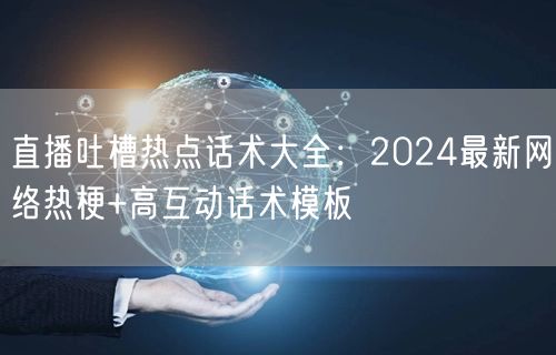 直播吐槽热点话术大全：2024最新网络热梗+高互动话术模板