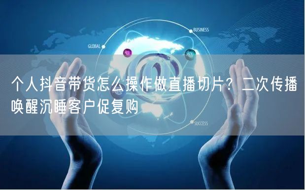个人抖音带货怎么操作做直播切片？二次传播唤醒沉睡客户促复购