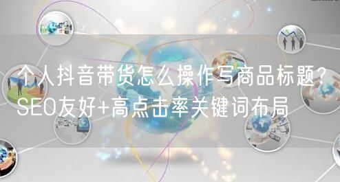 个人抖音带货怎么操作写商品标题？SEO友好+高点击率关键词布局