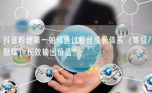 抖音粉丝第一如何通过粉丝成长体系（等级/勋章）长效输出价值？