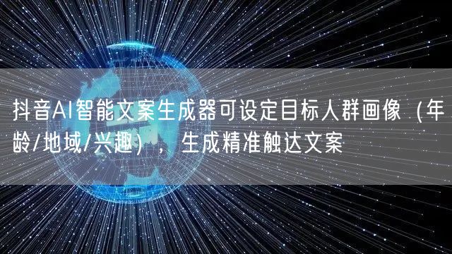 抖音AI智能文案生成器可设定目标人群画像(年龄/地域/兴趣),生成精准触达文案