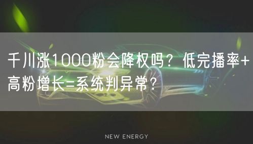 千川涨1000粉会降权吗?低完播率+高粉增长=系统判异常?