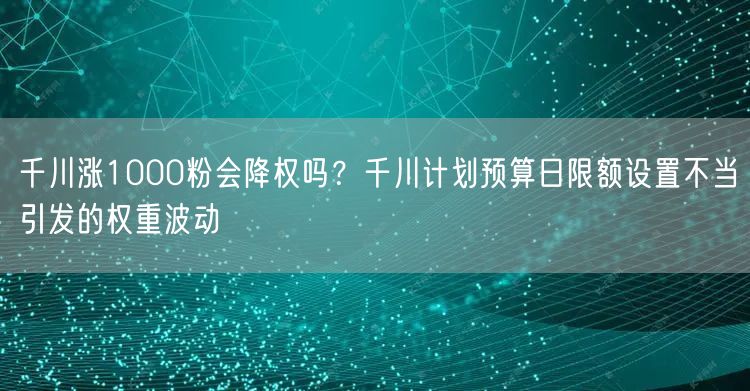 千川涨1000粉会降权吗？千川计划预算日限额设置不当引发的权重波动