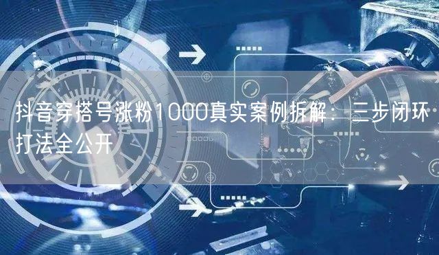 抖音穿搭号涨粉1000真实案例拆解：三步闭环打法全公开