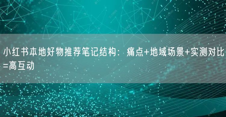 小红书本地好物推荐笔记结构：痛点+地域场景+实测对比=高互动