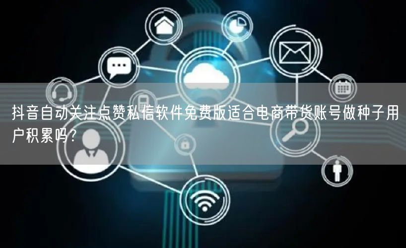 抖音自动关注点赞私信软件免费版适合电商带货账号做种子用户积累吗？