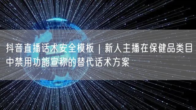 抖音直播话术安全模板｜新人主播在保健品类目中禁用功能宣称的替代话术方案