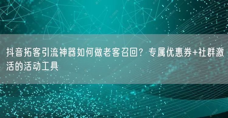 抖音拓客引流神器如何做老客召回？专属优惠券+社群激活的活动工具