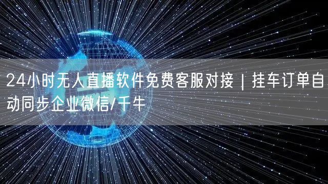 24小时无人直播软件免费客服对接｜挂车订单自动同步企业微信/千牛