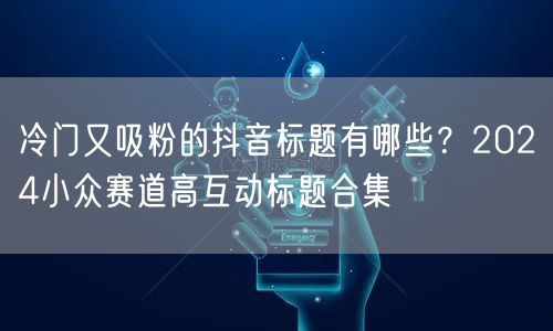 冷门又吸粉的抖音标题有哪些？2024小众赛道高互动标题合集