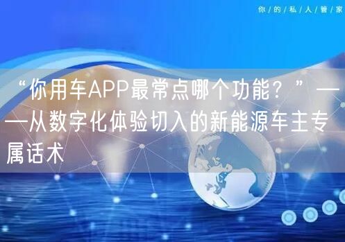 “你用车APP最常点哪个功能？”——从数字化体验切入的新能源车主专属话术