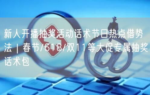 新人开播抽奖活动话术节日热点借势法｜春节/618/双11等大促专属抽奖话术包