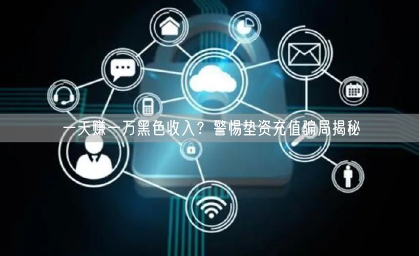 一天赚一万黑色收入？警惕垫资充值骗局揭秘