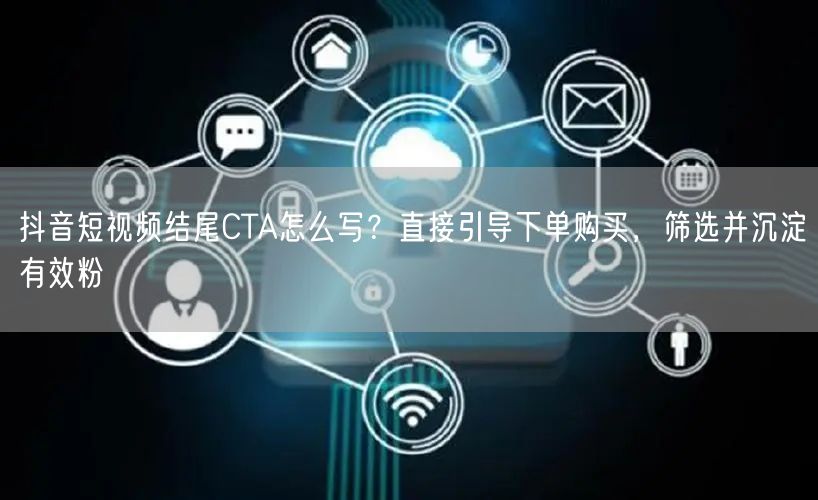 抖音短视频结尾CTA怎么写？直接引导下单购买，筛选并沉淀有效粉