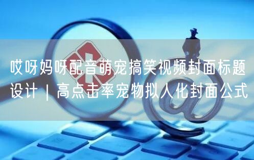 哎呀妈呀配音萌宠搞笑视频封面标题设计｜高点击率宠物拟人化封面公式