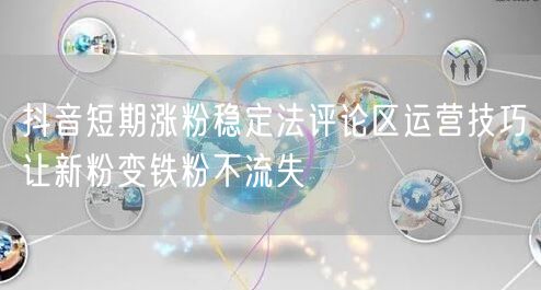 抖音短期涨粉稳定法评论区运营技巧让新粉变铁粉不流失