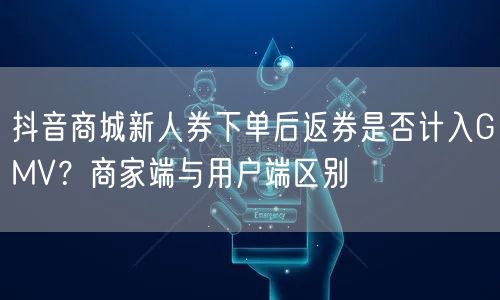 抖音商城新人券下单后返券是否计入GMV？商家端与用户端区别