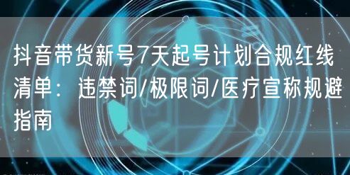 抖音带货新号7天起号计划合规红线清单：违禁词/极限词/医疗宣称规避指南